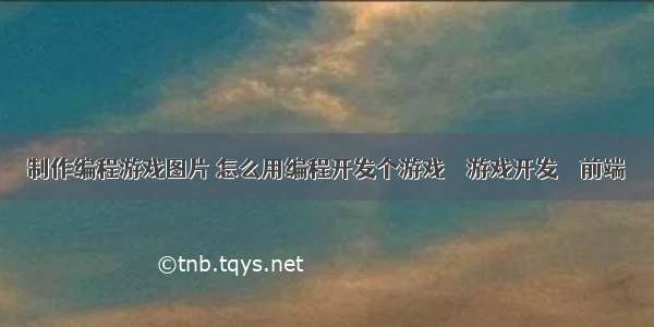 制作编程游戏图片 怎么用编程开发个游戏 – 游戏开发 – 前端