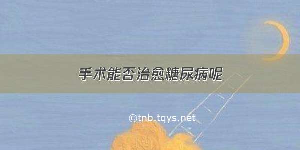 手术能否治愈糖尿病呢