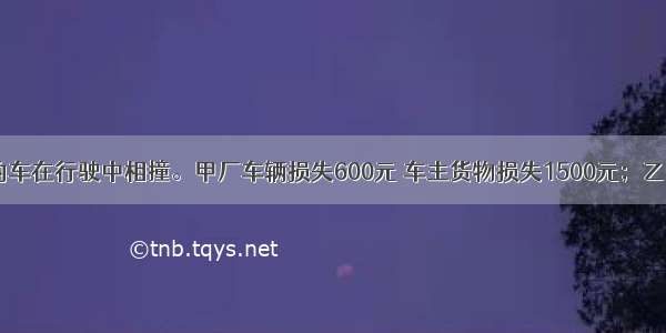 甲厂和乙厂的车在行驶中相撞。甲厂车辆损失600元 车主货物损失1500元；乙厂车辆损失9