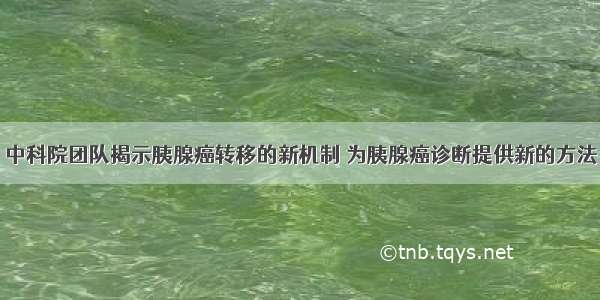 中科院团队揭示胰腺癌转移的新机制 为胰腺癌诊断提供新的方法