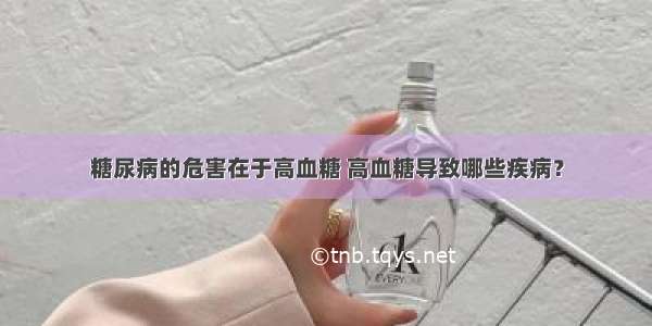 糖尿病的危害在于高血糖 高血糖导致哪些疾病？