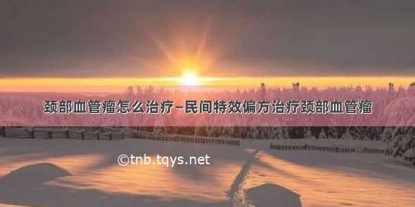 颈部血管瘤怎么治疗—民间特效偏方治疗颈部血管瘤