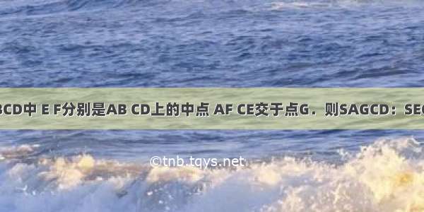 如图 矩形ABCD中 E F分别是AB CD上的中点 AF CE交于点G．则SAGCD：SEGFB的值为A