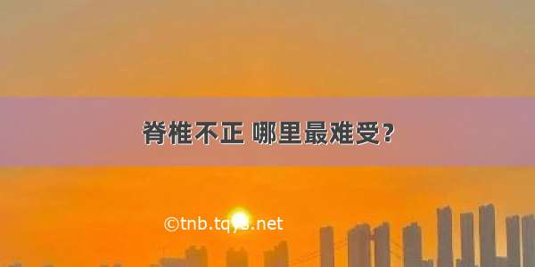 脊椎不正 哪里最难受？