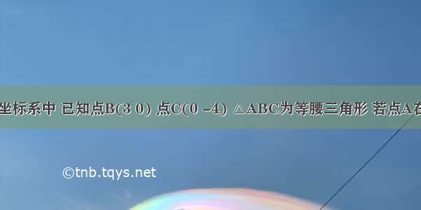 在平面直角坐标系中 已知点B(3 0) 点C(0 -4) △ABC为等腰三角形 若点A在x轴上 则满