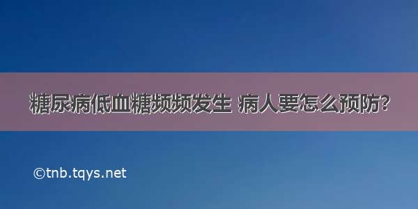 糖尿病低血糖频频发生 病人要怎么预防？