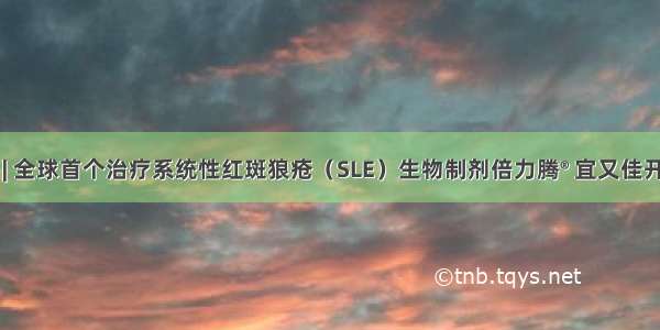 好消息 | 全球首个治疗系统性红斑狼疮（SLE）生物制剂倍力腾® 宜又佳开始预订