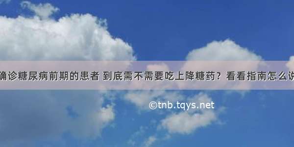 确诊糖尿病前期的患者 到底需不需要吃上降糖药？看看指南怎么说