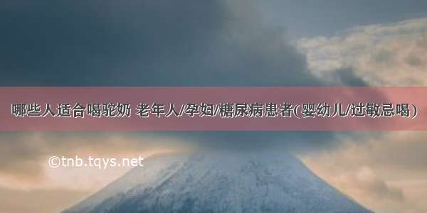 哪些人适合喝驼奶 老年人/孕妇/糖尿病患者(婴幼儿/过敏忌喝)