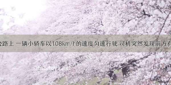 沪宁高速公路上 一辆小轿车以108km/h的速度匀速行驶 司机突然发现前方有紧急情况 