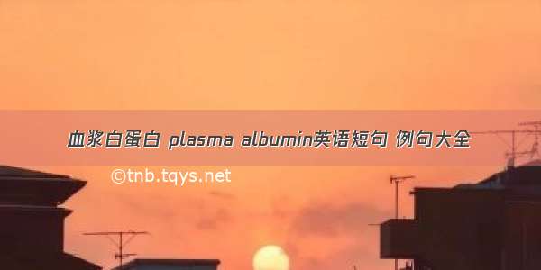 血浆白蛋白 plasma albumin英语短句 例句大全