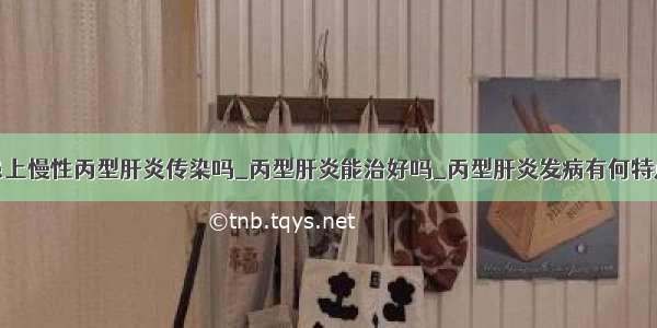 患上慢性丙型肝炎传染吗_丙型肝炎能治好吗_丙型肝炎发病有何特点