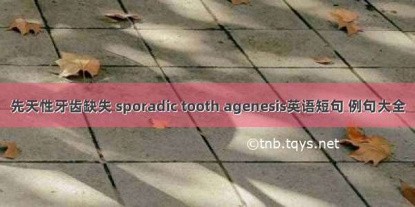 先天性牙齿缺失 sporadic tooth agenesis英语短句 例句大全