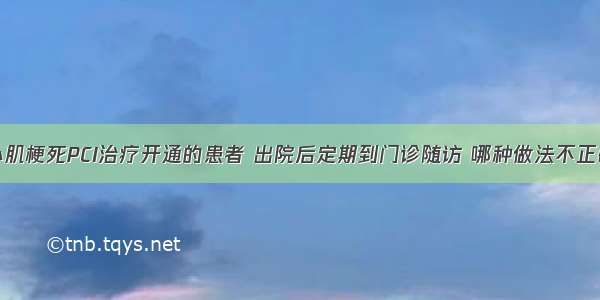 急性下壁心肌梗死PCI治疗开通的患者 出院后定期到门诊随访 哪种做法不正确A.控制高