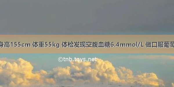 女性 56岁 身高155cm 体重55kg 体检发现空腹血糖6.4mmol/L 做口服葡萄糖耐量试验