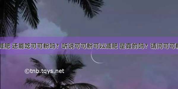 最近在减肥 还能吃可可粉吗？听说可可粉可以减肥 是真的吗？请问可可粉的作用