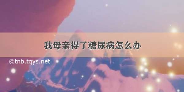 我母亲得了糖尿病怎么办