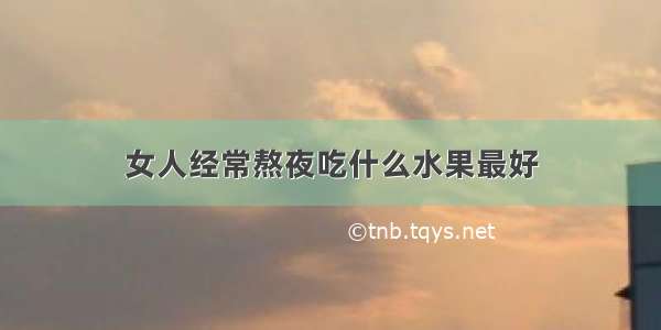 女人经常熬夜吃什么水果最好