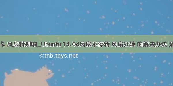 ubuntu 单显卡 风扇特别响_Ubuntu 14.04风扇不停转 风扇狂转 的解决办法 亲测有效。...