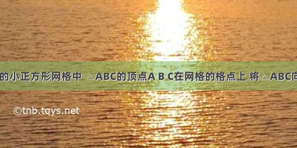 如图在7×9的小正方形网格中 △ABC的顶点A B C在网格的格点上 将△ABC向左平移3个