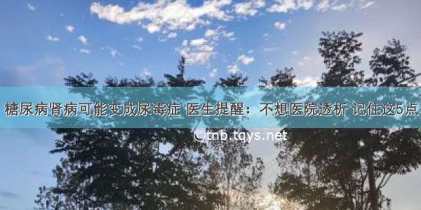 糖尿病肾病可能变成尿毒症 医生提醒：不想医院透析 记住这5点