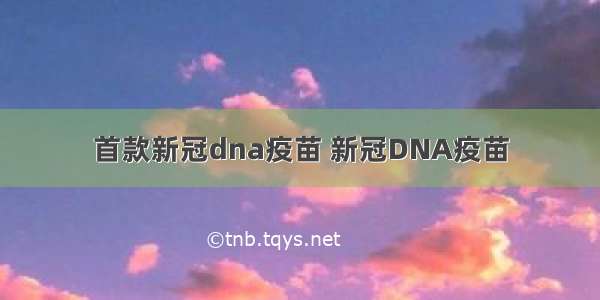 首款新冠dna疫苗 新冠DNA疫苗