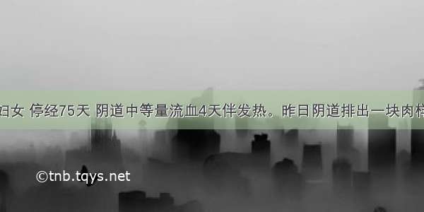 25岁已婚妇女 停经75天 阴道中等量流血4天伴发热。昨日阴道排出一块肉样组织 今晨