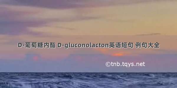 D-葡萄糖内酯 D-gluconolacton英语短句 例句大全