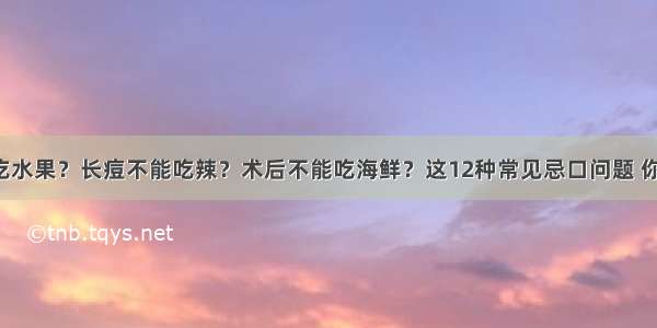 糖尿病不能吃水果？长痘不能吃辣？术后不能吃海鲜？这12种常见忌口问题 你可能忌错了！