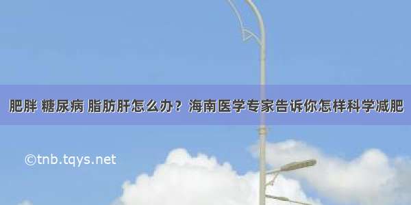 肥胖 糖尿病 脂肪肝怎么办？海南医学专家告诉你怎样科学减肥