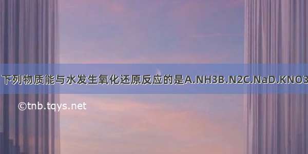 下列物质能与水发生氧化还原反应的是A.NH3B.N2C.NaD.KNO3