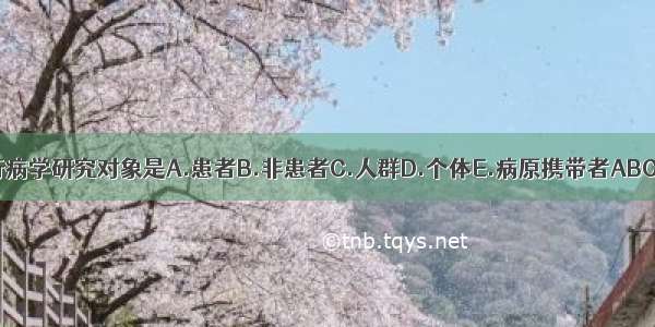 流行病学研究对象是A.患者B.非患者C.人群D.个体E.病原携带者ABCDE