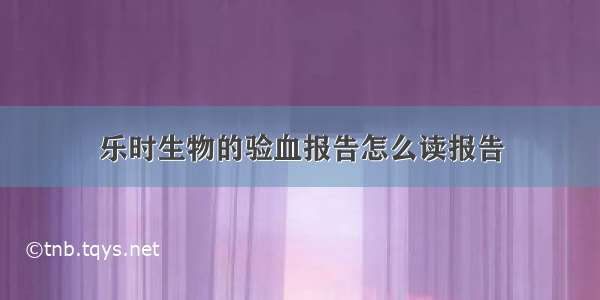 乐时生物的验血报告怎么读报告