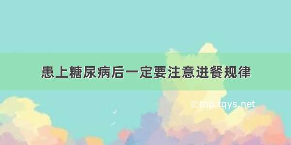 患上糖尿病后一定要注意进餐规律