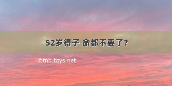 52岁得子 命都不要了？