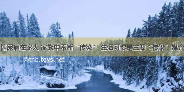 糖尿病在家人 家族中不断“传染” 生活习惯是主要“传染”媒介