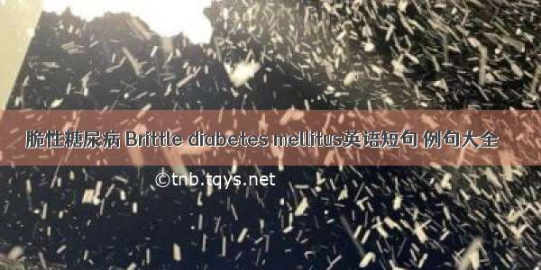 脆性糖尿病 Brittle diabetes mellitus英语短句 例句大全