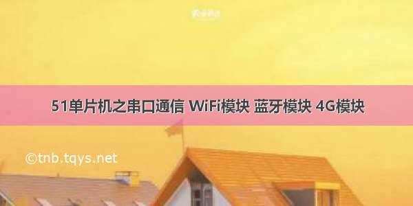 51单片机之串口通信 WiFi模块 蓝牙模块 4G模块