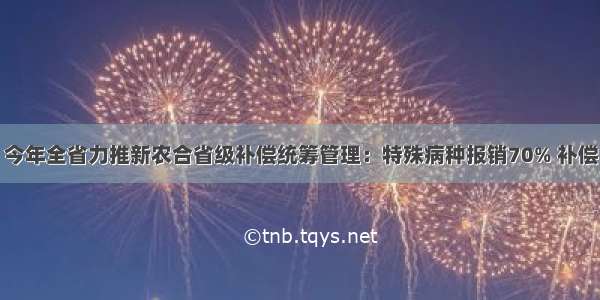 今年全省力推新农合省级补偿统筹管理：特殊病种报销70% 补偿