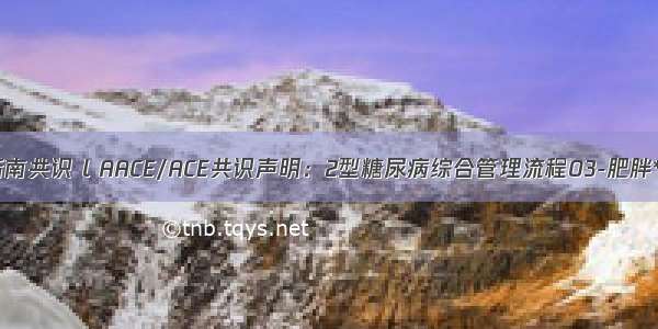 指南共识 l AACE/ACE共识声明：2型糖尿病综合管理流程03-肥胖**