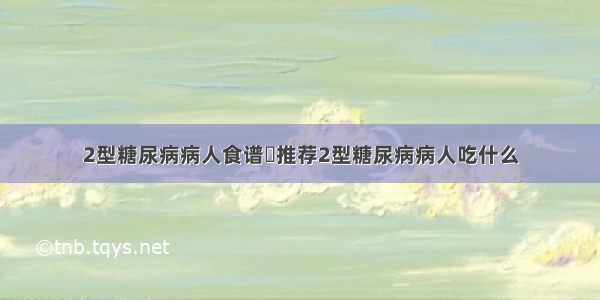 2型糖尿病病人食谱	推荐2型糖尿病病人吃什么