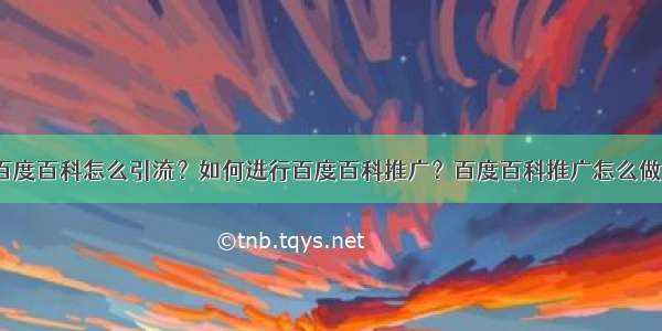 百度百科怎么引流？如何进行百度百科推广？百度百科推广怎么做？