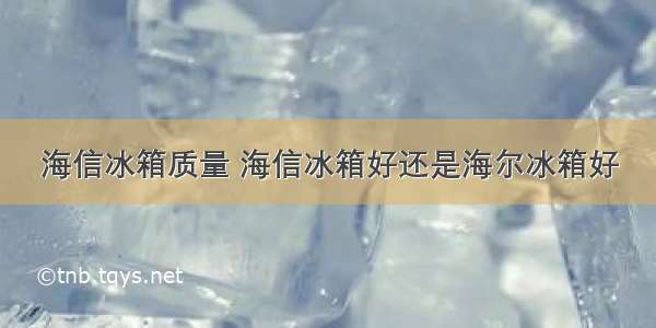 海信冰箱质量 海信冰箱好还是海尔冰箱好