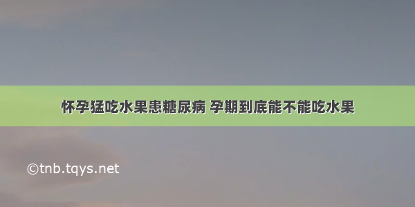 怀孕猛吃水果患糖尿病 孕期到底能不能吃水果