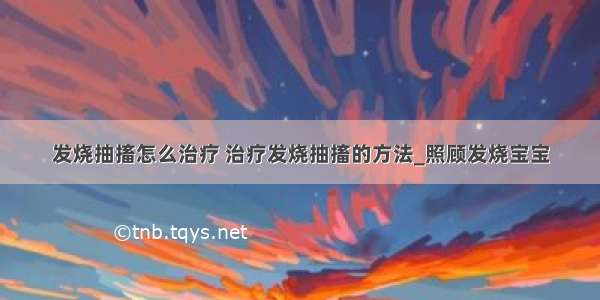 发烧抽搐怎么治疗 治疗发烧抽搐的方法_照顾发烧宝宝