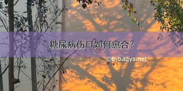 糖尿病伤口如何愈合？