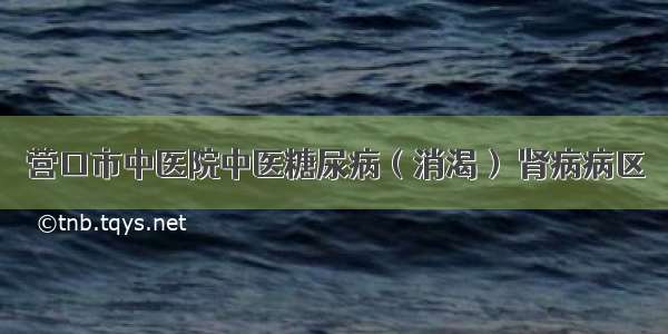 营口市中医院中医糖尿病（消渴） 肾病病区