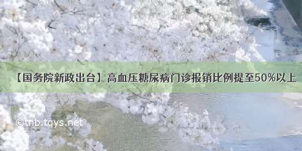 【国务院新政出台】高血压糖尿病门诊报销比例提至50%以上