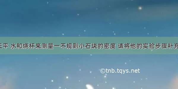 小军利用天平 水和烧杯来测量一不规则小石块的密度 请将他的实验步骤补充完整．（1