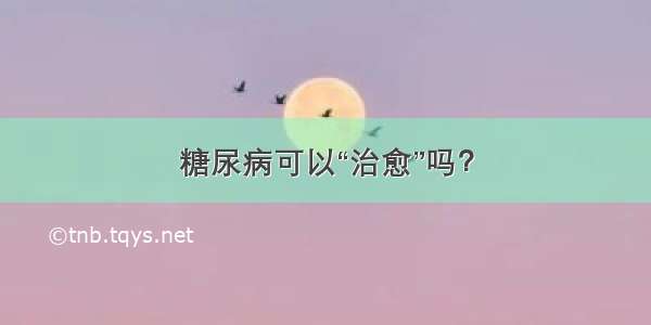 糖尿病可以“治愈”吗？